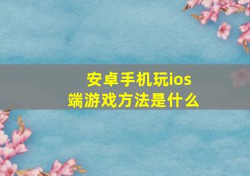 安卓手机玩ios端游戏方法是什么