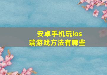 安卓手机玩ios端游戏方法有哪些