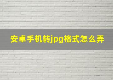 安卓手机转jpg格式怎么弄