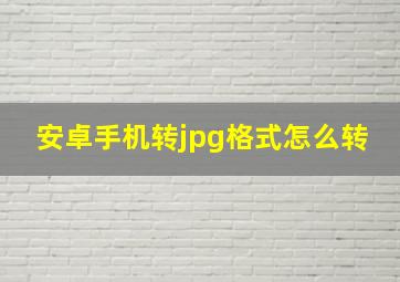 安卓手机转jpg格式怎么转