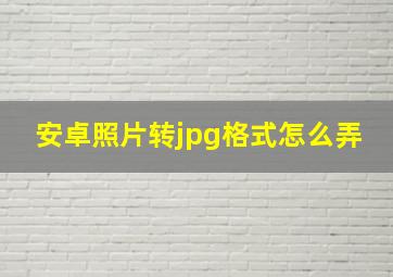 安卓照片转jpg格式怎么弄