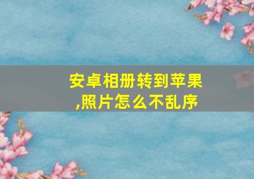 安卓相册转到苹果,照片怎么不乱序