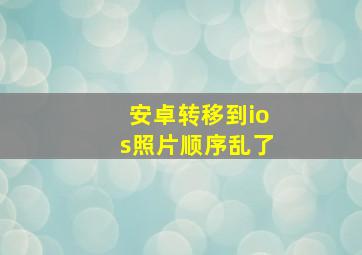 安卓转移到ios照片顺序乱了