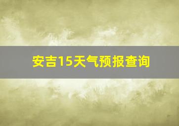 安吉15天气预报查询