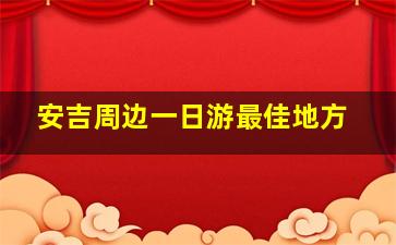 安吉周边一日游最佳地方