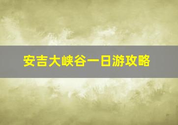 安吉大峡谷一日游攻略