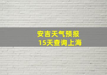 安吉天气预报15天查询上海