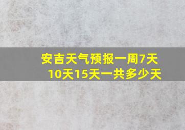 安吉天气预报一周7天10天15天一共多少天