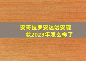 安哥拉罗安达治安现状2023年怎么样了