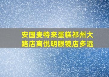 安国麦特来蛋糕祁州大路店离悦明眼镜店多远