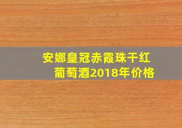 安娜皇冠赤霞珠干红葡萄酒2018年价格