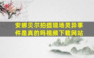 安娜贝尔拍摄现场灵异事件是真的吗视频下载网站