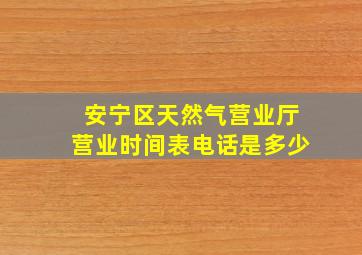 安宁区天然气营业厅营业时间表电话是多少