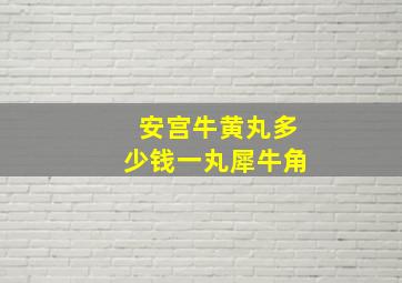 安宫牛黄丸多少钱一丸犀牛角