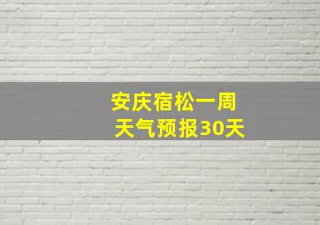 安庆宿松一周天气预报30天