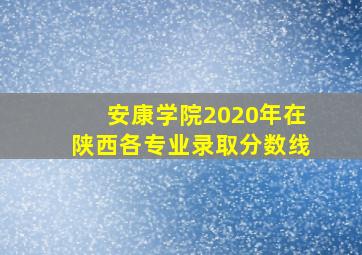 安康学院2020年在陕西各专业录取分数线