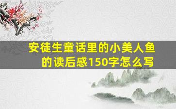 安徒生童话里的小美人鱼的读后感150字怎么写