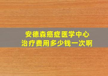 安德森癌症医学中心治疗费用多少钱一次啊