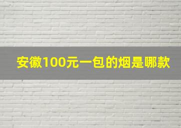 安徽100元一包的烟是哪款