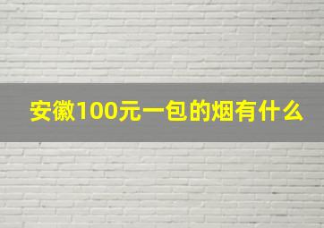 安徽100元一包的烟有什么