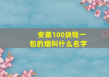 安徽100块钱一包的烟叫什么名字