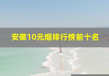 安徽10元烟排行榜前十名