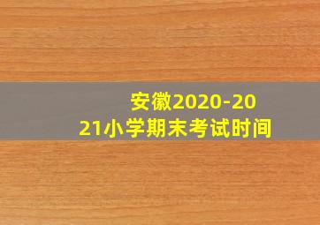 安徽2020-2021小学期末考试时间