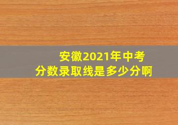 安徽2021年中考分数录取线是多少分啊