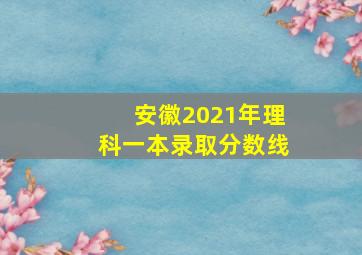 安徽2021年理科一本录取分数线