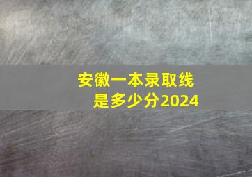 安徽一本录取线是多少分2024