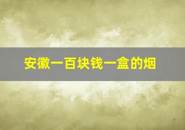 安徽一百块钱一盒的烟