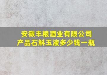 安徽丰粮酒业有限公司产品石斛玉液多少钱一瓶