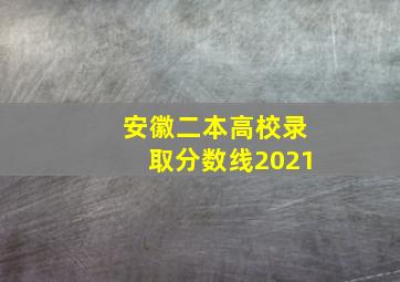 安徽二本高校录取分数线2021