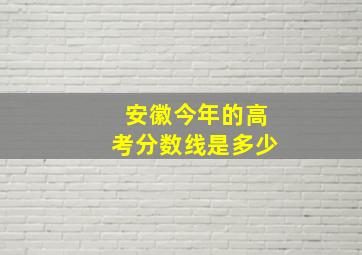 安徽今年的高考分数线是多少