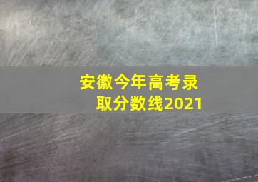 安徽今年高考录取分数线2021