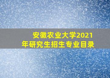 安徽农业大学2021年研究生招生专业目录