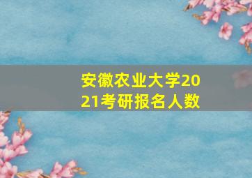 安徽农业大学2021考研报名人数