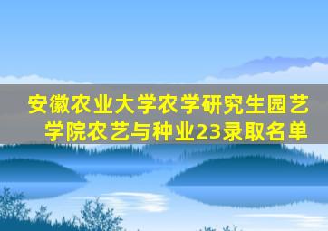 安徽农业大学农学研究生园艺学院农艺与种业23录取名单