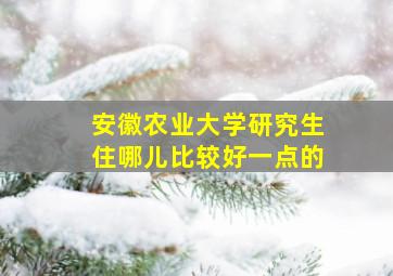 安徽农业大学研究生住哪儿比较好一点的