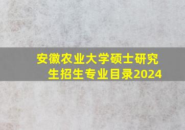 安徽农业大学硕士研究生招生专业目录2024