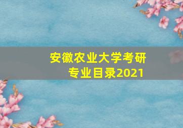 安徽农业大学考研专业目录2021