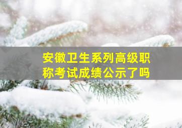 安徽卫生系列高级职称考试成绩公示了吗