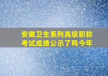 安徽卫生系列高级职称考试成绩公示了吗今年