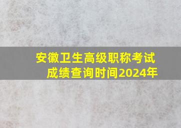 安徽卫生高级职称考试成绩查询时间2024年