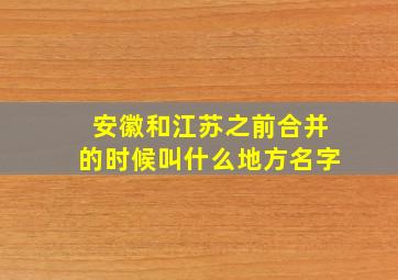 安徽和江苏之前合并的时候叫什么地方名字