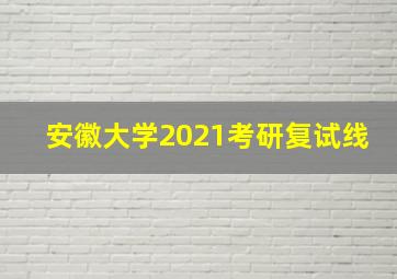 安徽大学2021考研复试线