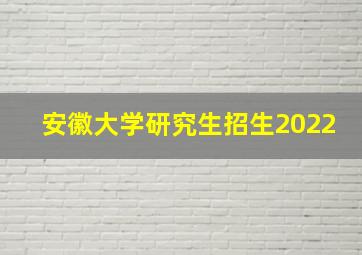 安徽大学研究生招生2022