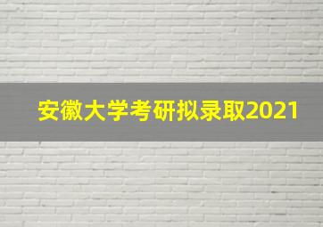 安徽大学考研拟录取2021