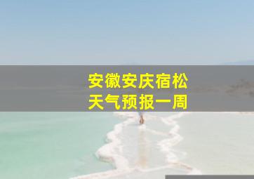 安徽安庆宿松天气预报一周