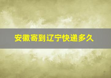 安徽寄到辽宁快递多久